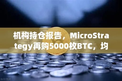 机构持仓报告，MicroStrategy再购5000枚BTC，均价成本上移，市场风向如何解读？