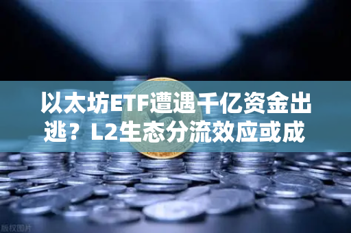 以太坊ETF遭遇千亿资金出逃?L2生态分流效应或成市场最大隐患-第1张图片-欧易交易所 以太坊ETF遭遇千亿资金出逃?L2生态分流效应或成市场最大隐患-第1张图片-欧易交易所