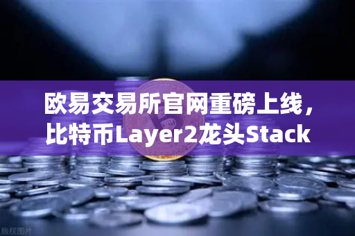 欧易交易所官网重磅上线，比特币Layer2龙头Stacks（STX）开启质押挖矿，牛市新风口来了？