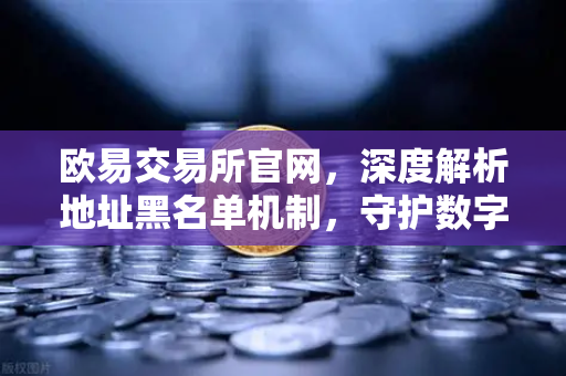 欧易交易所官网，深度解析地址黑名单机制，守护数字资产安全