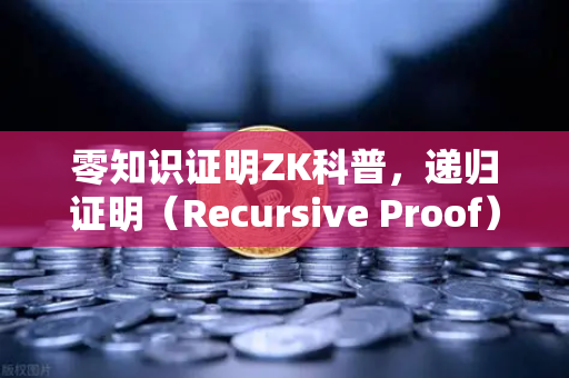 零知识证明ZK科普，递归证明（Recursive Proof）如何让区块链效率实现指数级跃迁