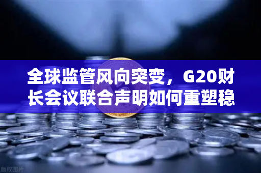 全球监管风向突变，G20财长会议联合声明如何重塑稳定币与加密交易所格局？