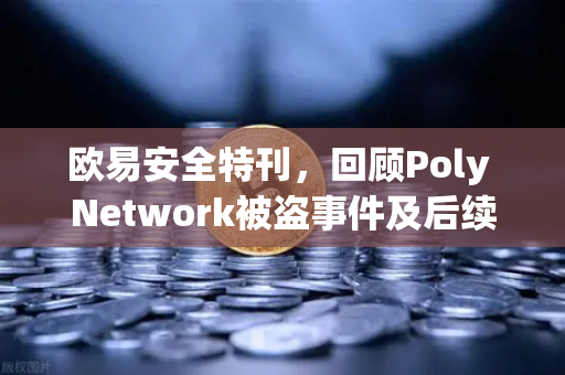 欧易安全特刊，回顾Poly Network被盗事件及后续追回过程—区块链安全防线为何日益坚固？