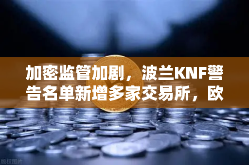 加密监管加剧，波兰KNF警告名单新增多家交易所，欧易用户需警惕