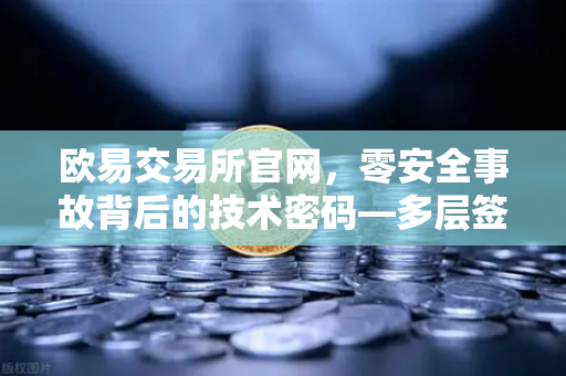 欧易交易所官网，零安全事故背后的技术密码—多层签名MPC钱包架构解密
