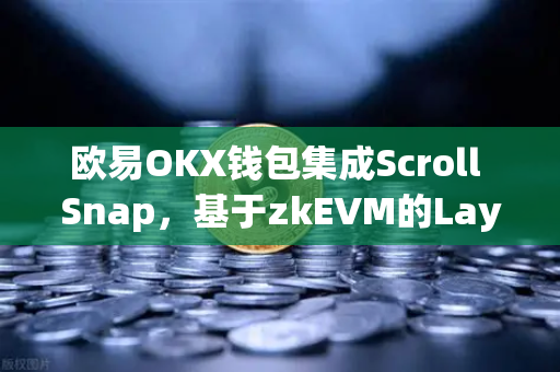 欧易OKX钱包集成Scroll Snap，基于zkEVM的Layer2生态体验指南