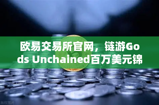 欧易交易所官网，链游Gods Unchained百万美元锦标赛引爆卡牌游戏新热潮