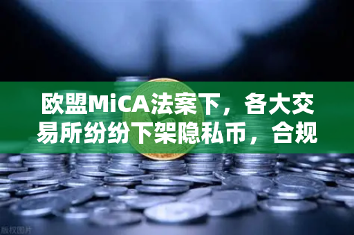 欧盟MiCA法案下，各大交易所纷纷下架隐私币，合规风暴中的生存法则