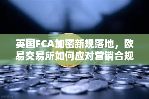 英国FCA加密新规落地,欧易交易所如何应对营销合规挑战?-第1张图片-欧易交易所 英国FCA加密新规落地,欧易交易所如何应对营销合规挑战?-第1张图片-欧易交易所