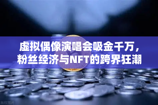虚拟偶像演唱会吸金千万，粉丝经济与NFT的跨界狂潮，欧易交易所如何布局？