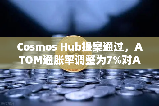 Cosmos Hub提案通过，ATOM通胀率调整为7%对ATOM持有者的影响与机遇