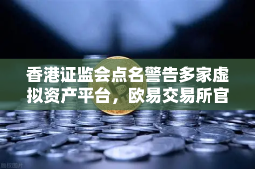 香港证监会点名警告多家虚拟资产平台，欧易交易所官网合规性引关注
