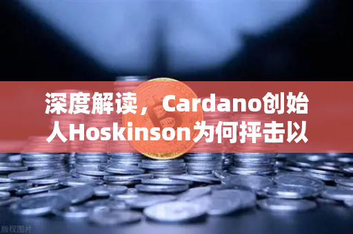 深度解读，Cardano创始人Hoskinson为何抨击以太坊路线图缺乏创新？