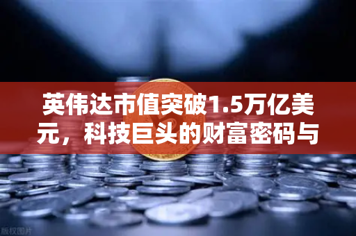 英伟达市值突破1.5万亿美元，科技巨头的财富密码与未来投资启示