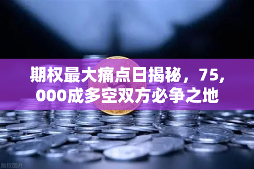 期权最大痛点日揭秘，75,000成多空双方必争之地