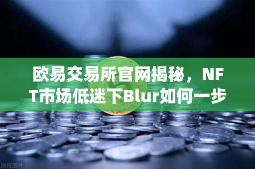 欧易交易所官网揭秘，NFT市场低迷下Blur如何一步步蚕食OpenSea份额-第1张图片-欧易交易所