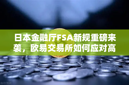 日本金融厅FSA新规重磅来袭，欧易交易所如何应对高杠杆合约禁令？