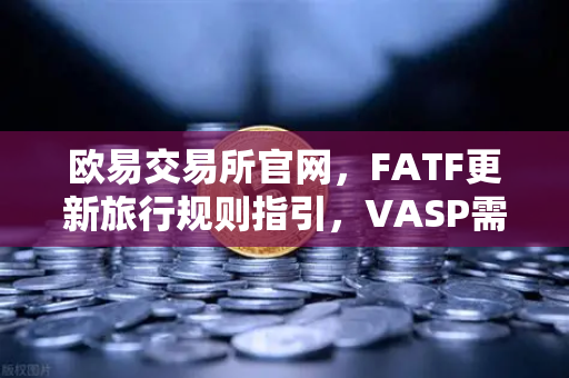 欧易交易所官网,FATF更新旅行规则指引,VASP需共享受益所有人信息-第1张图片-欧易交易所 欧易交易所官网,FATF更新旅行规则指引,VASP需共享受益所有人信息-第1张图片-欧易交易所