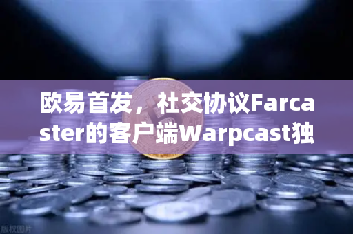 欧易首发，社交协议Farcaster的客户端Warpcast独家上线，开启Web3社交新纪元