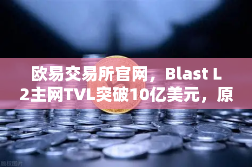 欧易交易所官网,Blast L2主网TVL突破10亿美元,原生收益模式成市场新宠-第1张图片-欧易交易所 欧易交易所官网,Blast L2主网TVL突破10亿美元,原生收益模式成市场新宠-第1张图片-欧易交易所