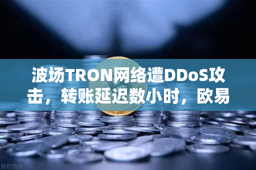 波场TRON网络遭DDoS攻击，转账延迟数小时，欧易交易所用户如何应对？