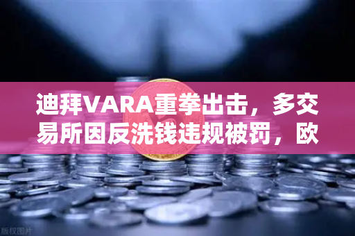 迪拜VARA重拳出击，多交易所因反洗钱违规被罚，欧易如何守住合规底线？