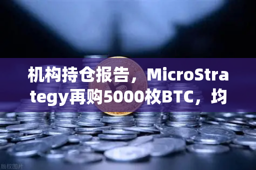 机构持仓报告，MicroStrategy再购5000枚BTC，均价成本上移，市场风向标再亮绿灯