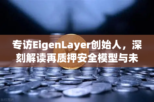 专访EigenLayer创始人，深刻解读再质押安全模型与未来愿景—如何重塑以太坊信任体系