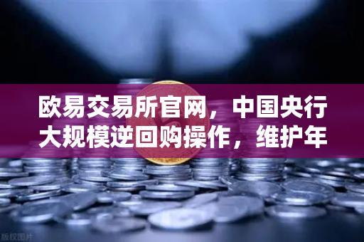 欧易交易所官网，中国央行大规模逆回购操作，维护年末流动性平稳