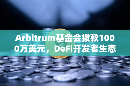 Arbitrum基金会拨款1000万美元，DeFi开发者生态迎来新机遇