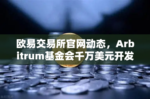 欧易交易所官网动态，Arbitrum基金会千万美元开发者激励计划深度解读