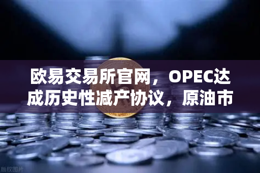 欧易交易所官网，OPEC达成历史性减产协议，原油市场迎来新变局