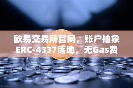 欧易交易所官网，账户抽象ERC-4337落地，无Gas费交易时代真的来了