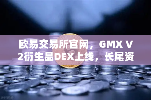 欧易交易所官网，GMX V2衍生品DEX上线，长尾资产交易迎来新纪元