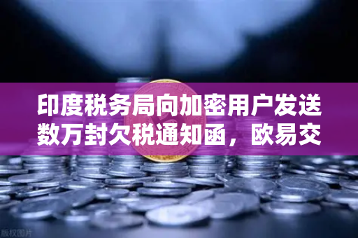 印度税务局向加密用户发送数万封欠税通知函，欧易交易所用户如何应对？