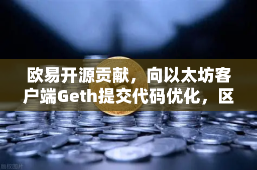欧易开源贡献，向以太坊客户端Geth提交代码优化，区块链技术生态的硬核推动力