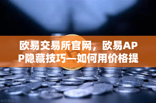 欧易交易所官网，欧易APP隐藏技巧—如何用价格提醒功能精准监控山寨币？
