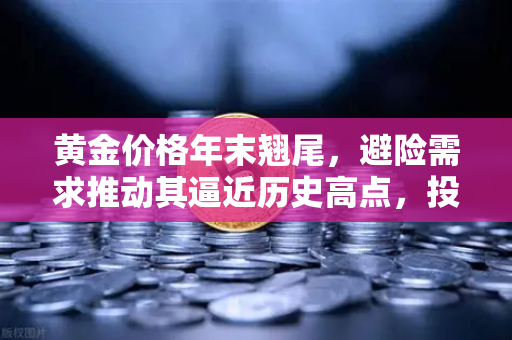 黄金价格年末翘尾，避险需求推动其逼近历史高点，投资者如何布局？