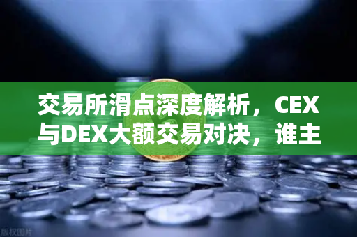 交易所滑点深度解析，CEX与DEX大额交易对决，谁主沉浮？