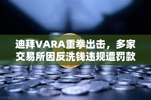 迪拜VARA重拳出击，多家交易所因反洗钱违规遭罚款，欧易合规之路何去何从？