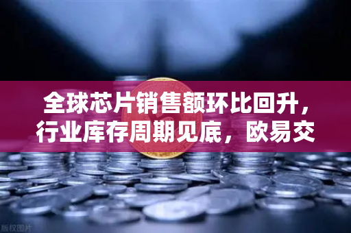 全球芯片销售额环比回升，行业库存周期见底，欧易交易所官网解读科技投资新机遇