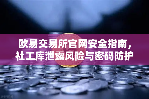 欧易交易所官网安全指南，社工库泄露风险与密码防护全解析