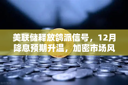 美联储释放鸽派信号，12月降息预期升温，加密市场风向要变了？