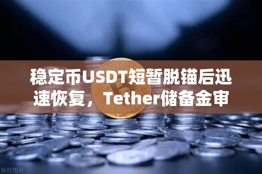 稳定币USDT短暂脱锚后迅速恢复，Tether储备金审计报告揭示真相