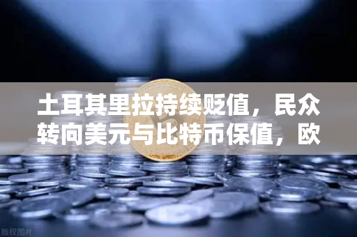 土耳其里拉持续贬值，民众转向美元与比特币保值，欧易交易所下载成避险首选
