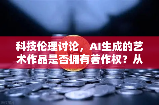 科技伦理讨论，AI生成的艺术作品是否拥有著作权？从法律模糊地带到欧易交易所的实践启示
