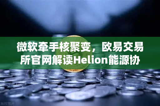 微软牵手核聚变，欧易交易所官网解读Helion能源协议的深远影响