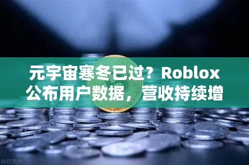 元宇宙寒冬已过？Roblox公布用户数据，营收持续增长，欧易交易所官网深度解析