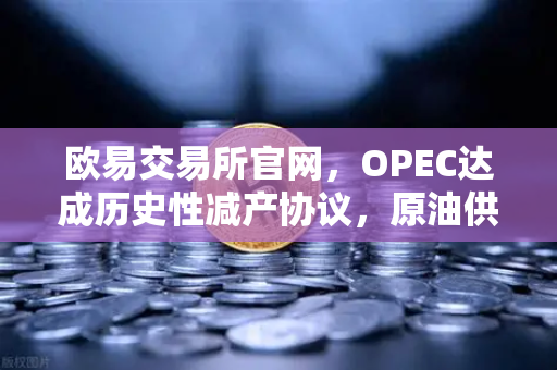 欧易交易所官网，OPEC达成历史性减产协议，原油供应将进一步收紧