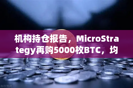 机构持仓报告，MicroStrategy再购5000枚BTC，均价成本上移—加密市场风向标如何解读？